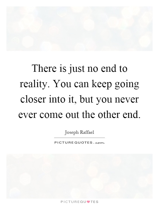 There is just no end to reality. You can keep going closer into it, but you never ever come out the other end Picture Quote #1