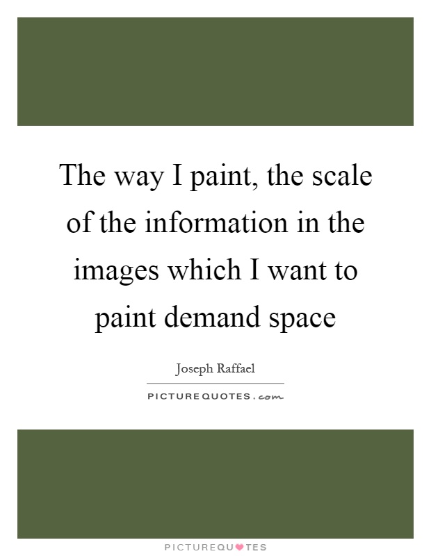 The way I paint, the scale of the information in the images which I want to paint demand space Picture Quote #1