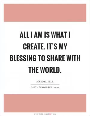 All I am is what I create. It’s my blessing to share with the world Picture Quote #1