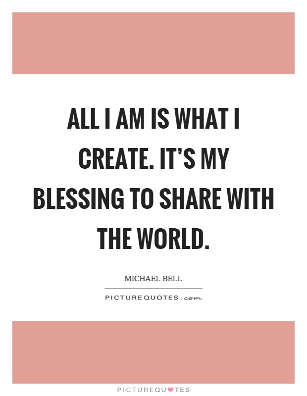 All I am is what I create. It's my blessing to share with the world Picture Quote #1