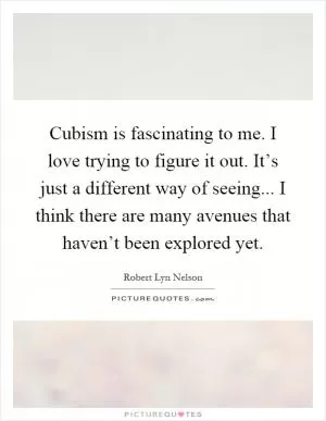 Cubism is fascinating to me. I love trying to figure it out. It’s just a different way of seeing... I think there are many avenues that haven’t been explored yet Picture Quote #1