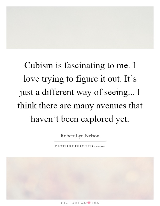 Cubism is fascinating to me. I love trying to figure it out. It's just a different way of seeing... I think there are many avenues that haven't been explored yet Picture Quote #1