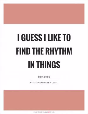 I guess I like to find the rhythm in things Picture Quote #1