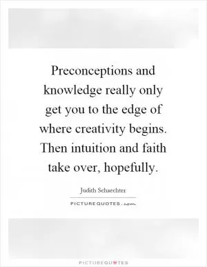 Preconceptions and knowledge really only get you to the edge of where creativity begins. Then intuition and faith take over, hopefully Picture Quote #1