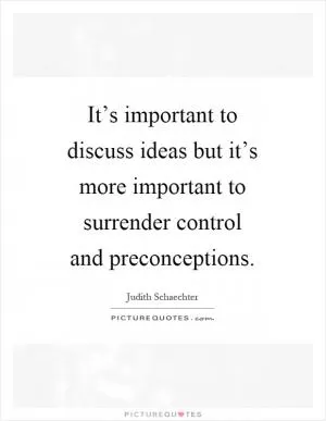 It’s important to discuss ideas but it’s more important to surrender control and preconceptions Picture Quote #1
