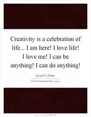 Creativity is a celebration of life... I am here! I love life! I love me! I can be anything! I can do anything! Picture Quote #1
