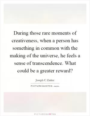 During those rare moments of creativeness, when a person has something in common with the making of the universe, he feels a sense of transcendence. What could be a greater reward? Picture Quote #1