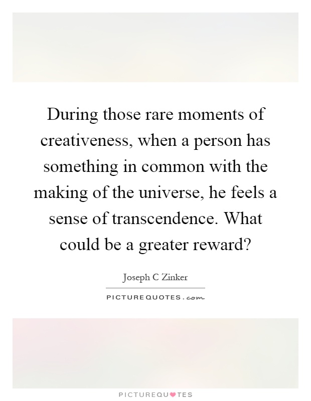 During those rare moments of creativeness, when a person has something in common with the making of the universe, he feels a sense of transcendence. What could be a greater reward? Picture Quote #1