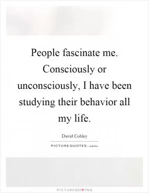 People fascinate me. Consciously or unconsciously, I have been studying their behavior all my life Picture Quote #1