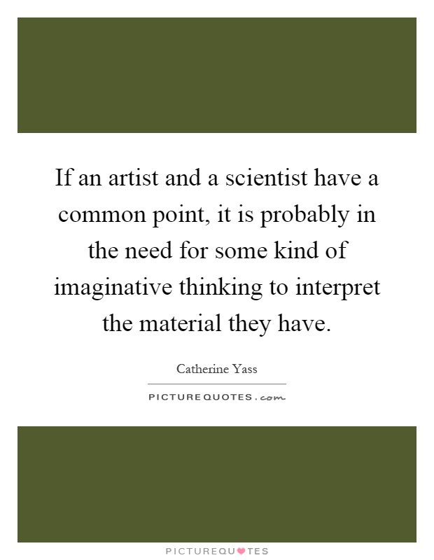 If an artist and a scientist have a common point, it is probably in the need for some kind of imaginative thinking to interpret the material they have Picture Quote #1