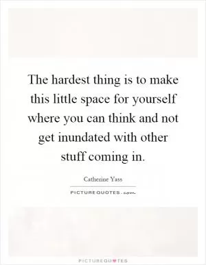 The hardest thing is to make this little space for yourself where you can think and not get inundated with other stuff coming in Picture Quote #1