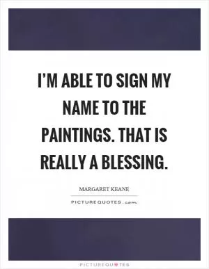 I’m able to sign my name to the paintings. That is really a blessing Picture Quote #1