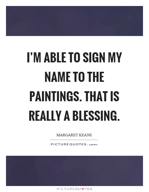 I'm able to sign my name to the paintings. That is really a blessing Picture Quote #1