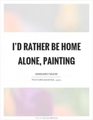 I’d rather be home alone, painting Picture Quote #1