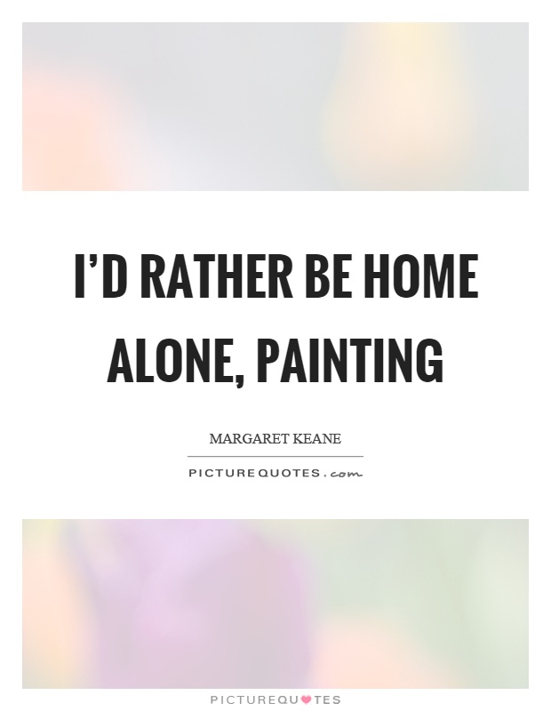 I'd rather be home alone, painting Picture Quote #1