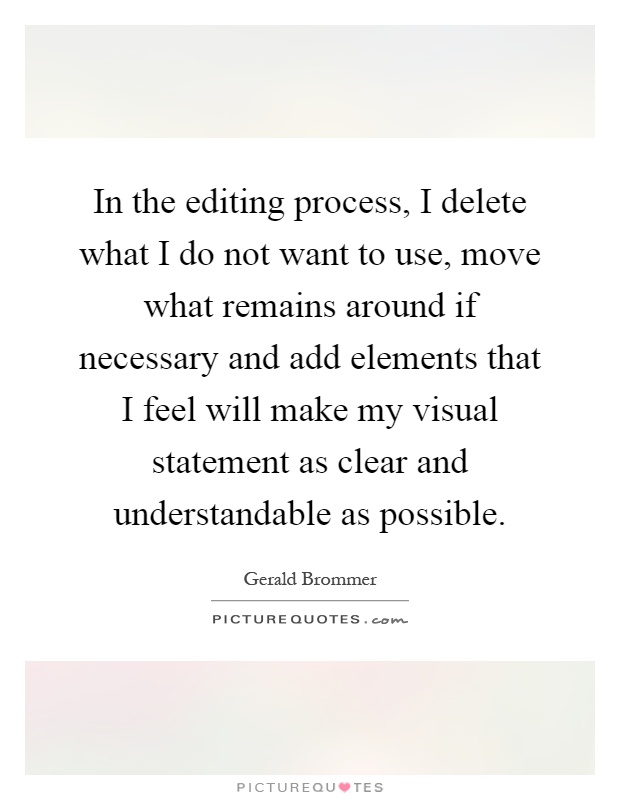 In the editing process, I delete what I do not want to use, move what remains around if necessary and add elements that I feel will make my visual statement as clear and understandable as possible Picture Quote #1