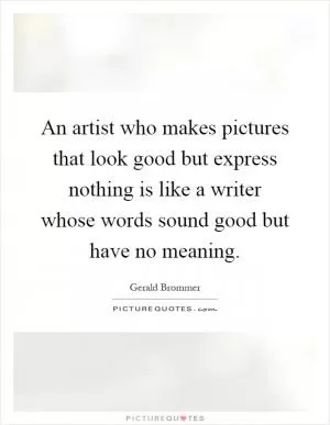 An artist who makes pictures that look good but express nothing is like a writer whose words sound good but have no meaning Picture Quote #1