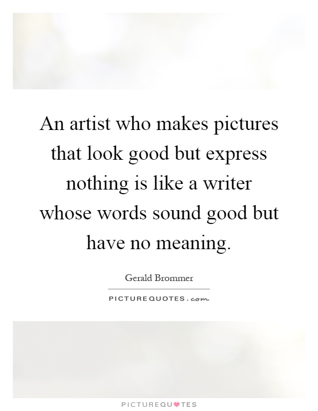 An artist who makes pictures that look good but express nothing is like a writer whose words sound good but have no meaning Picture Quote #1