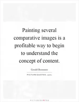 Painting several comparative images is a profitable way to begin to understand the concept of content Picture Quote #1