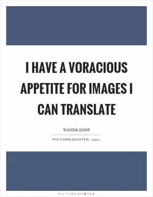 I have a voracious appetite for images I can translate Picture Quote #1