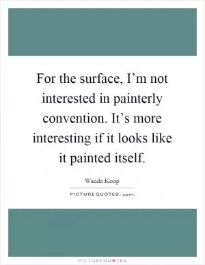 For the surface, I’m not interested in painterly convention. It’s more interesting if it looks like it painted itself Picture Quote #1