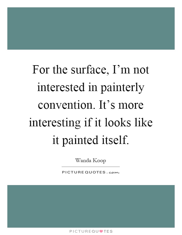 For the surface, I'm not interested in painterly convention. It's more interesting if it looks like it painted itself Picture Quote #1