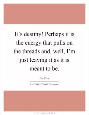 It’s destiny! Perhaps it is the energy that pulls on the threads and, well, I’m just leaving it as it is meant to be Picture Quote #1