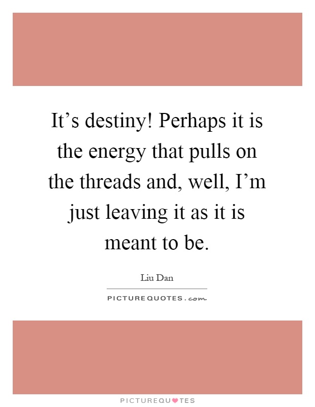 It's destiny! Perhaps it is the energy that pulls on the threads and, well, I'm just leaving it as it is meant to be Picture Quote #1