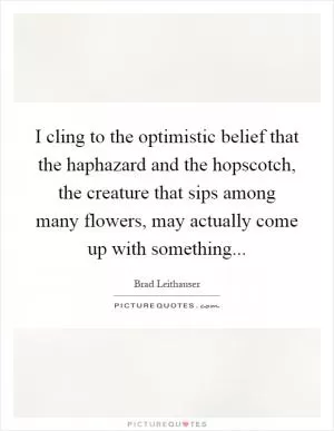 I cling to the optimistic belief that the haphazard and the hopscotch, the creature that sips among many flowers, may actually come up with something Picture Quote #1