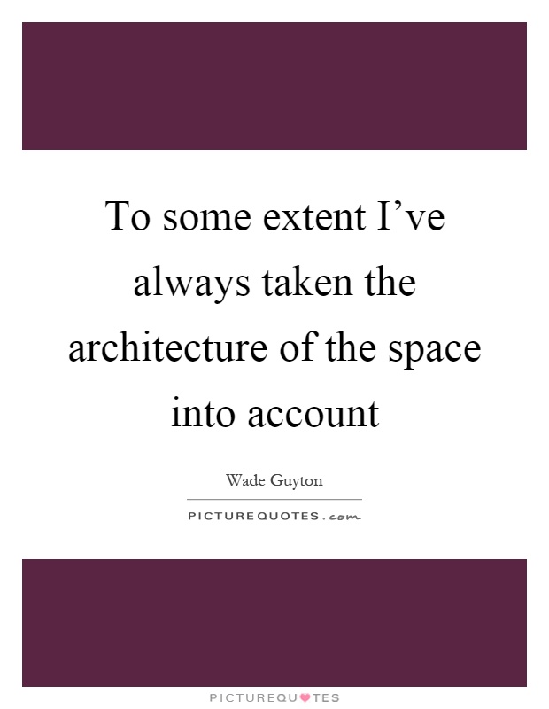 To some extent I've always taken the architecture of the space into account Picture Quote #1