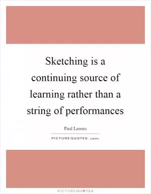 Sketching is a continuing source of learning rather than a string of performances Picture Quote #1