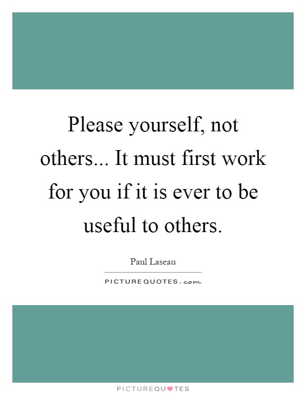 Please yourself, not others... It must first work for you if it is ever to be useful to others Picture Quote #1