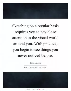 Sketching on a regular basis requires you to pay close attention to the visual world around you. With practice, you begin to see things you never noticed before Picture Quote #1