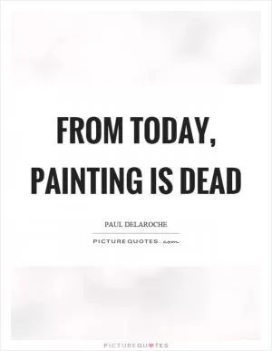 From today, painting is dead Picture Quote #1