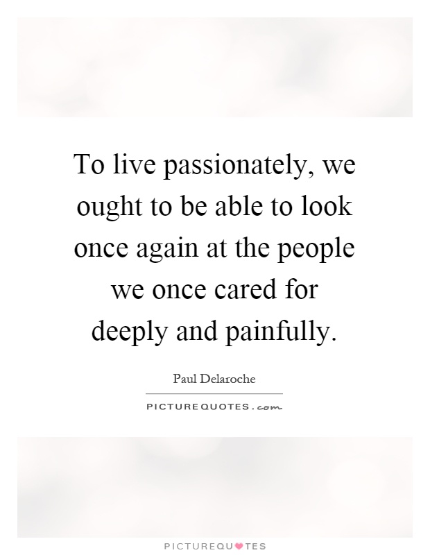 To live passionately, we ought to be able to look once again at the people we once cared for deeply and painfully Picture Quote #1