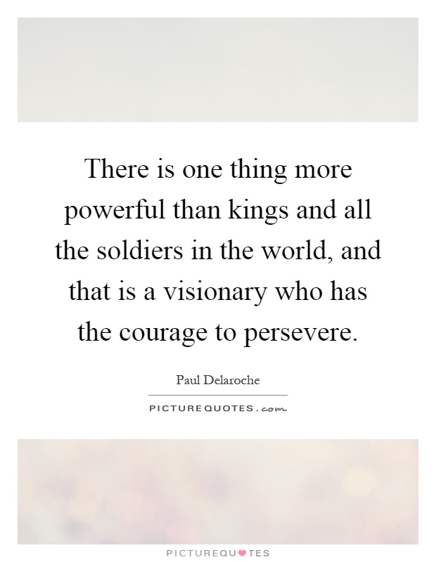There is one thing more powerful than kings and all the soldiers in the world, and that is a visionary who has the courage to persevere Picture Quote #1