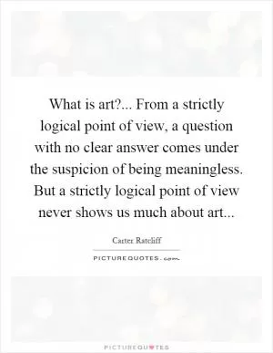 What is art?... From a strictly logical point of view, a question with no clear answer comes under the suspicion of being meaningless. But a strictly logical point of view never shows us much about art Picture Quote #1