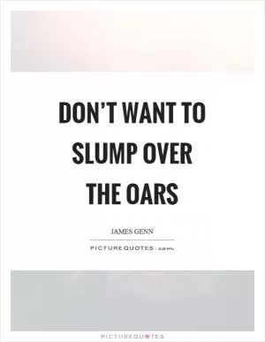 Don’t want to slump over the oars Picture Quote #1