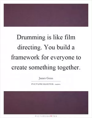 Drumming is like film directing. You build a framework for everyone to create something together Picture Quote #1