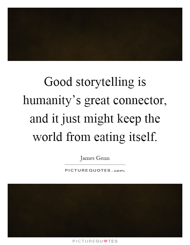 Good storytelling is humanity's great connector, and it just might keep the world from eating itself Picture Quote #1