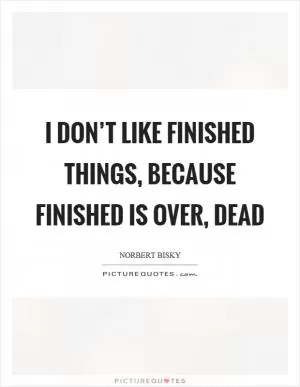 I don’t like finished things, because finished is over, dead Picture Quote #1