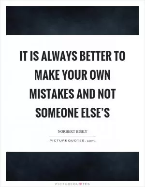 It is always better to make your own mistakes and not someone else’s Picture Quote #1
