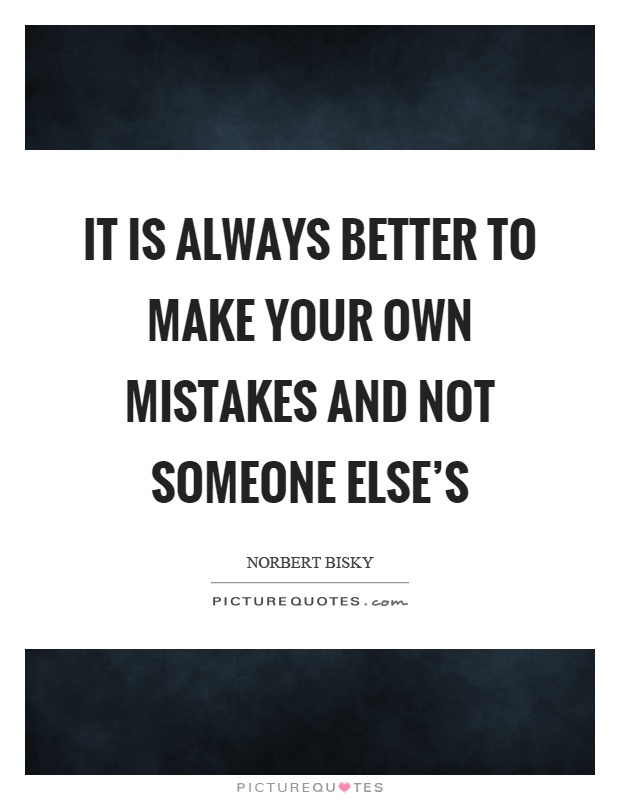 It is always better to make your own mistakes and not someone else's Picture Quote #1