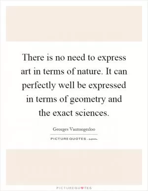 There is no need to express art in terms of nature. It can perfectly well be expressed in terms of geometry and the exact sciences Picture Quote #1