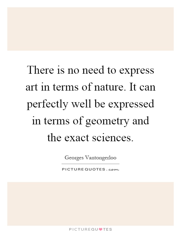 There is no need to express art in terms of nature. It can perfectly well be expressed in terms of geometry and the exact sciences Picture Quote #1