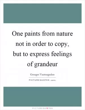 One paints from nature not in order to copy, but to express feelings of grandeur Picture Quote #1