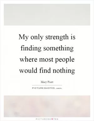 My only strength is finding something where most people would find nothing Picture Quote #1