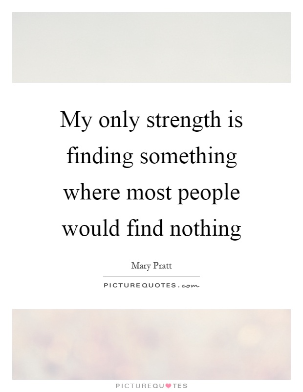 My only strength is finding something where most people would find nothing Picture Quote #1
