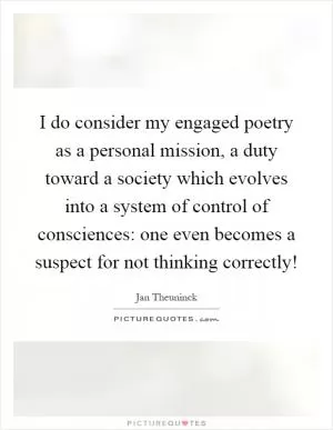 I do consider my engaged poetry as a personal mission, a duty toward a society which evolves into a system of control of consciences: one even becomes a suspect for not thinking correctly! Picture Quote #1