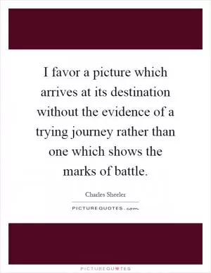 I favor a picture which arrives at its destination without the evidence of a trying journey rather than one which shows the marks of battle Picture Quote #1